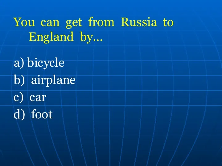 You can get from Russia to England by… a) bicycle b) airplane c) car d) foot