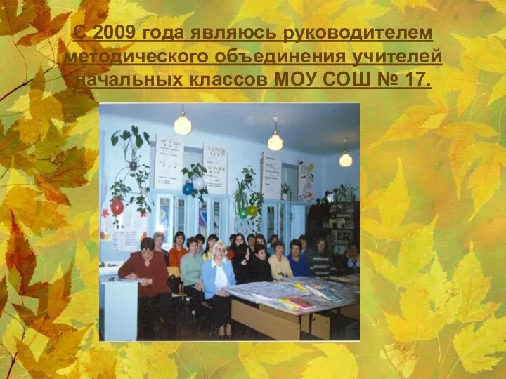 С 2009 года являюсь руководителем методического объединения учителей начальных классов МОУ СОШ № 17.