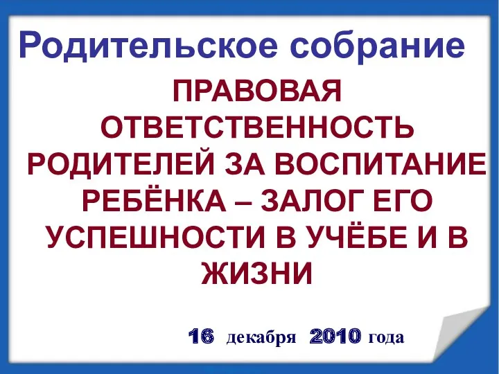 Родительское собрание Правовая ответственность родителей за воспитание ребёнка – залог его успешности в учёбе и жизни.