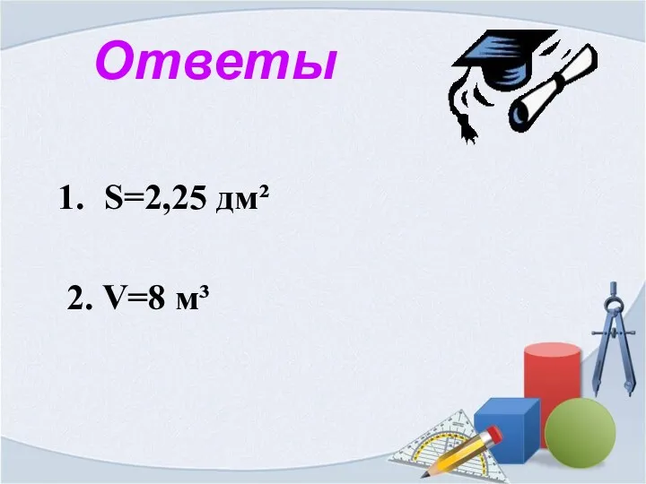 Ответы S=2,25 дм² 2. V=8 м³