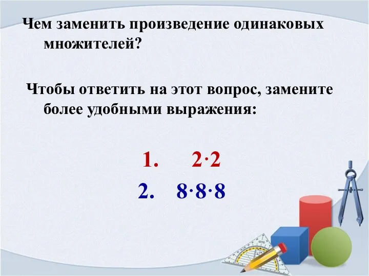 Чем заменить произведение одинаковых множителей? Чтобы ответить на этот вопрос, замените более удобными выражения: 2·2 8·8·8