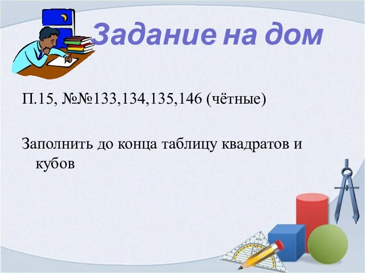 Задание на дом П.15, №№133,134,135,146 (чётные) Заполнить до конца таблицу квадратов и кубов