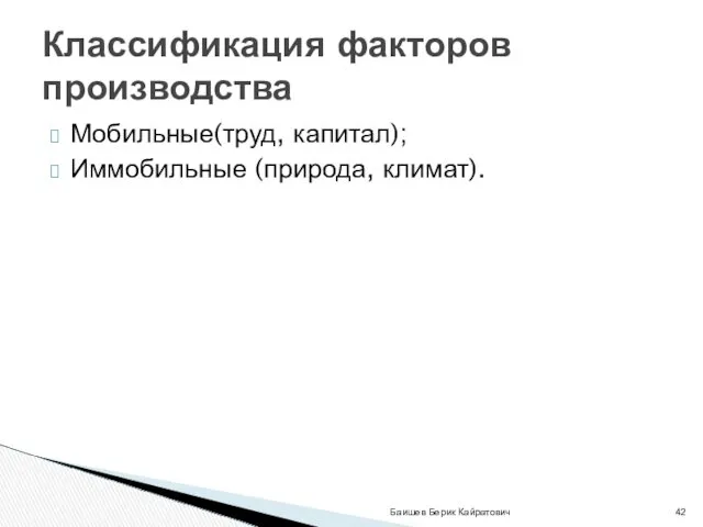 Мобильные(труд, капитал); Иммобильные (природа, климат). Баишев Берик Кайратович Классификация факторов производства