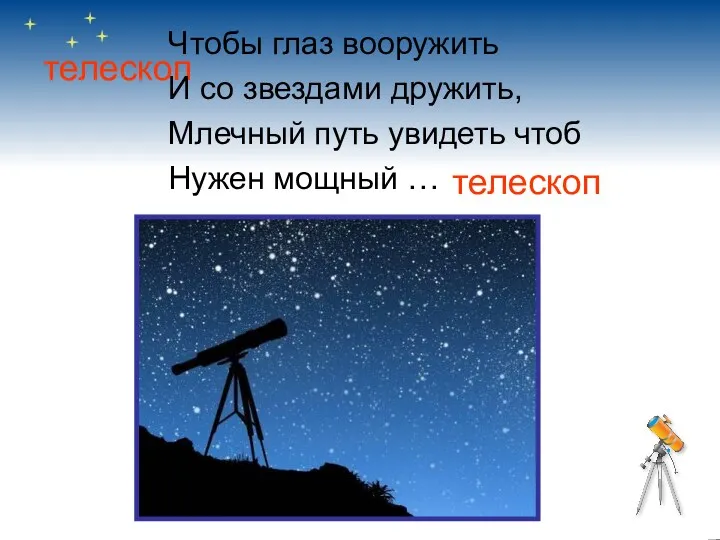 телескоп Чтобы глаз вооружить И со звездами дружить, Млечный путь увидеть чтоб Нужен мощный … телескоп