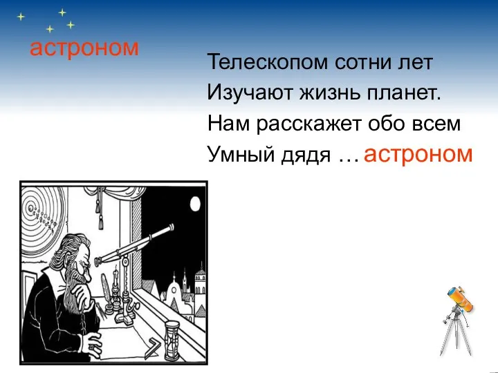 астроном Телескопом сотни лет Изучают жизнь планет. Нам расскажет обо всем Умный дядя … астроном