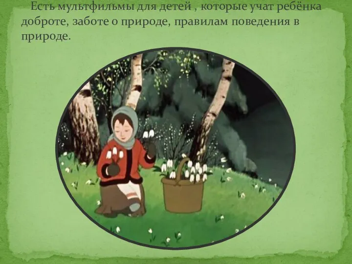Есть мультфильмы для детей , которые учат ребёнка доброте, заботе о природе, правилам поведения в природе.