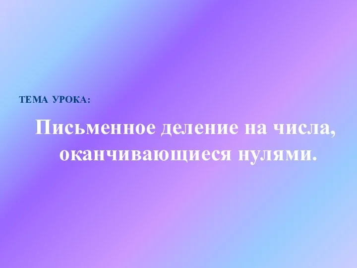 ТЕМА УРОКА: Письменное деление на числа, оканчивающиеся нулями.