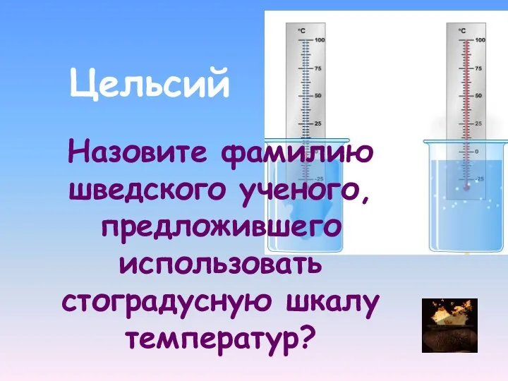 Цельсий Назовите фамилию шведского ученого, предложившего использовать стоградусную шкалу температур?