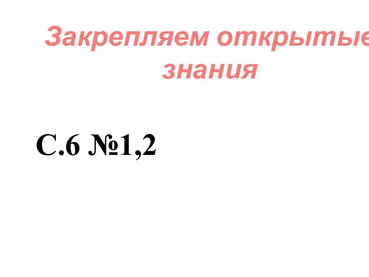 Закрепляем открытые знания С.6 №1,2