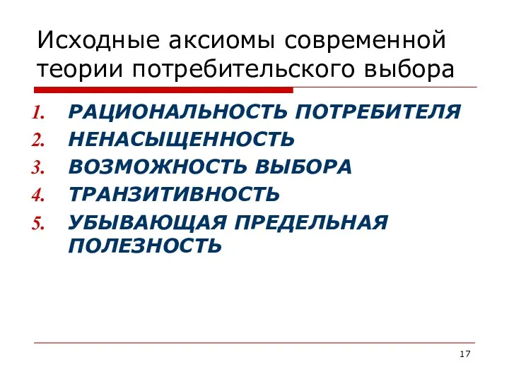 Исходные аксиомы современной теории потребительского выбора РАЦИОНАЛЬНОСТЬ ПОТРЕБИТЕЛЯ НЕНАСЫЩЕННОСТЬ ВОЗМОЖНОСТЬ ВЫБОРА ТРАНЗИТИВНОСТЬ УБЫВАЮЩАЯ ПРЕДЕЛЬНАЯ ПОЛЕЗНОСТЬ