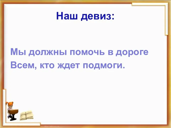 Наш девиз: Мы должны помочь в дороге Всем, кто ждет подмоги.