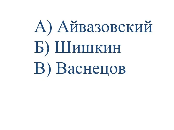 А) Айвазовский Б) Шишкин В) Васнецов