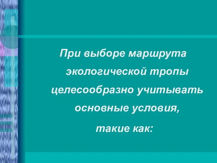 При выборе маршрута экологической тропы целесообразно учитывать основные условия, такие как: