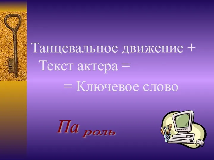 Танцевальное движение + Текст актера = = Ключевое слово Па роль