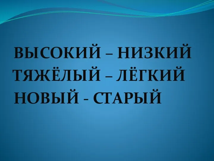 ВЫСОКИЙ – НИЗКИЙ ТЯЖЁЛЫЙ – ЛЁГКИЙ НОВЫЙ - СТАРЫЙ