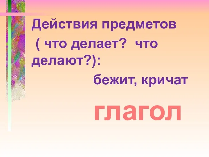 Действия предметов ( что делает? что делают?): бежит, кричат глагол