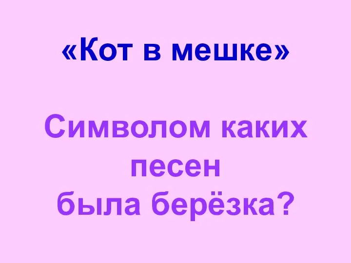 «Кот в мешке» Символом каких песен была берёзка?