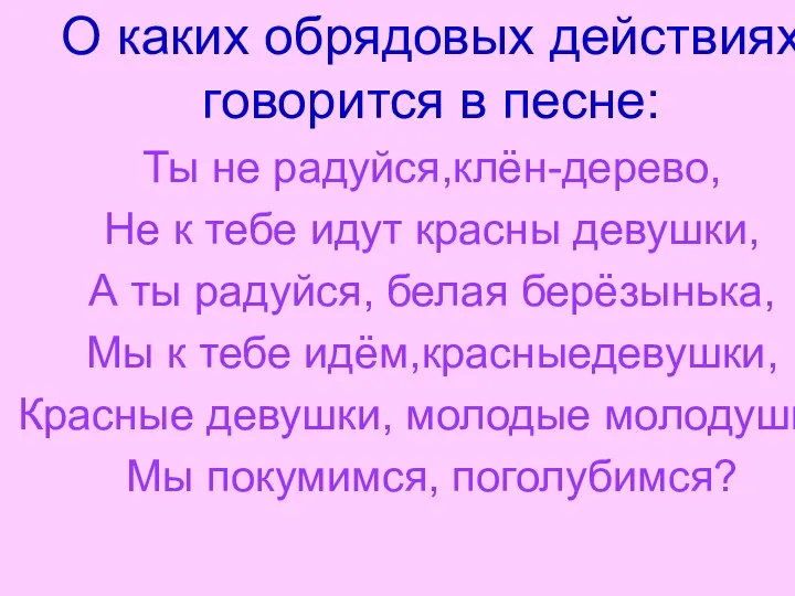 О каких обрядовых действиях говорится в песне: Ты не радуйся,клён-дерево, Не к тебе