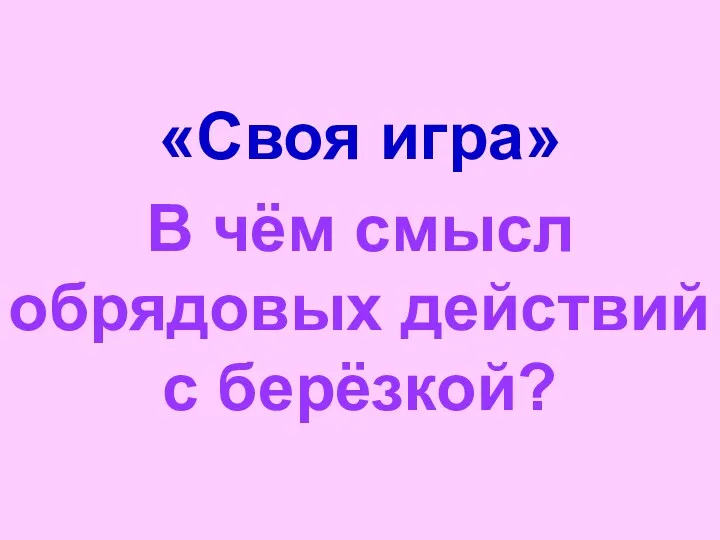 «Своя игра» В чём смысл обрядовых действий с берёзкой?