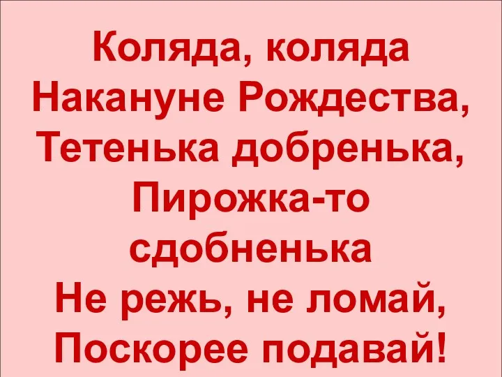 Коляда, коляда Накануне Рождества, Тетенька добренька, Пирожка-то сдобненька Не режь, не ломай, Поскорее подавай!