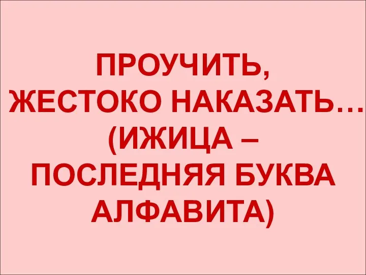 ПРОУЧИТЬ, ЖЕСТОКО НАКАЗАТЬ… (ИЖИЦА – ПОСЛЕДНЯЯ БУКВА АЛФАВИТА)