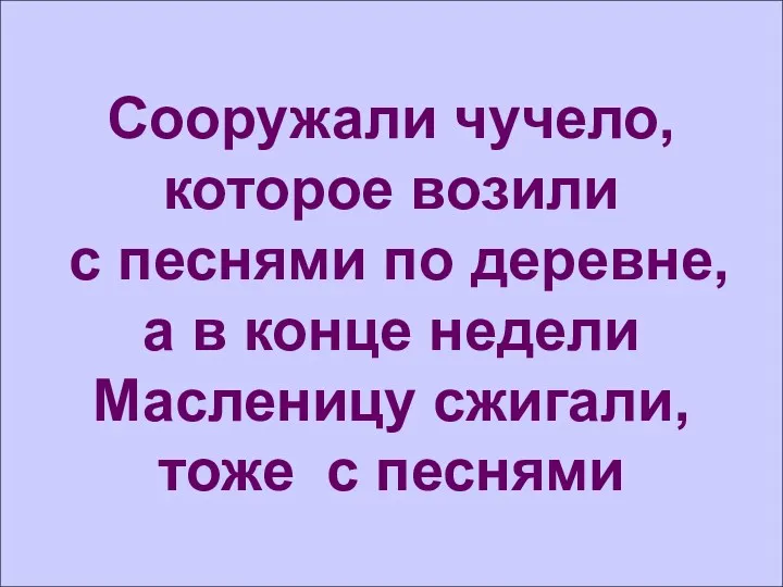 Сооружали чучело, которое возили с песнями по деревне, а в конце недели Масленицу