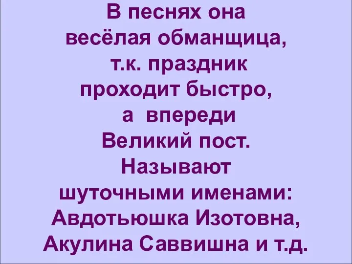 В песнях она весёлая обманщица, т.к. праздник проходит быстро, а впереди Великий пост.