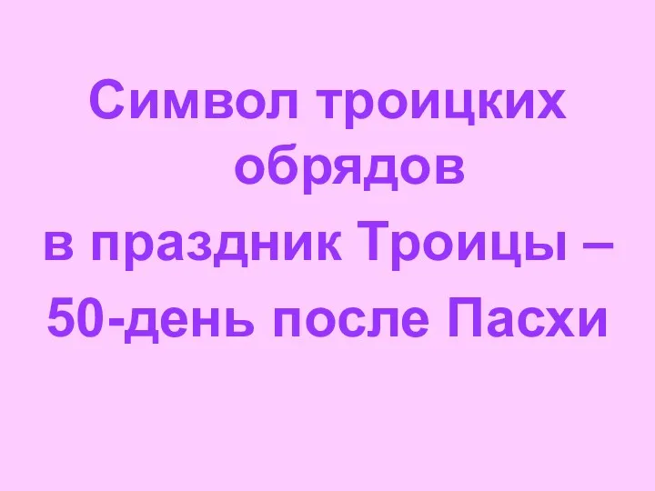 Символ троицких обрядов в праздник Троицы – 50-день после Пасхи