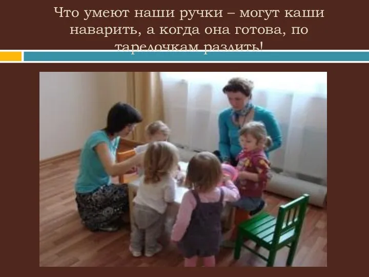 Что умеют наши ручки – могут каши наварить, а когда она готова, по тарелочкам разлить!