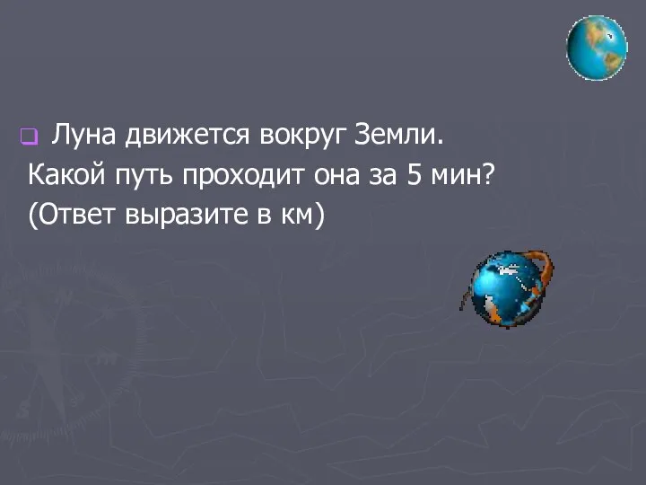 Луна движется вокруг Земли. Какой путь проходит она за 5 мин? (Ответ выразите в км)