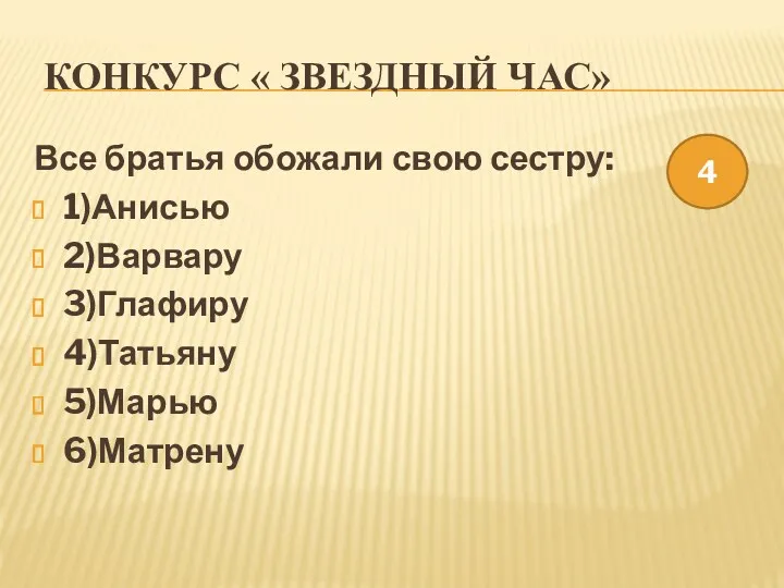 Конкурс « Звездный час» Все братья обожали свою сестру: 1)Анисью 2)Варвару 3)Глафиру 4)Татьяну 5)Марью 6)Матрену 4