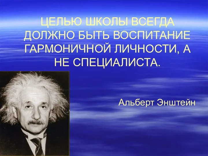 ЦЕЛЬЮ ШКОЛЫ ВСЕГДА ДОЛЖНО БЫТЬ ВОСПИТАНИЕ ГАРМОНИЧНОЙ ЛИЧНОСТИ, А НЕ СПЕЦИАЛИСТА. Альберт Энштейн