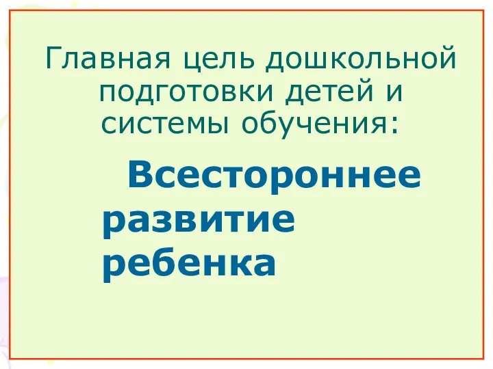 Главная цель дошкольной подготовки детей и системы обучения: Всестороннее развитие ребенка