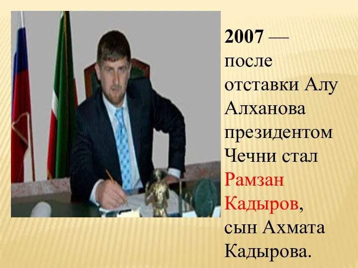 2007 — после отставки Алу Алханова президентом Чечни стал Рамзан Кадыров, сын Ахмата Кадырова.