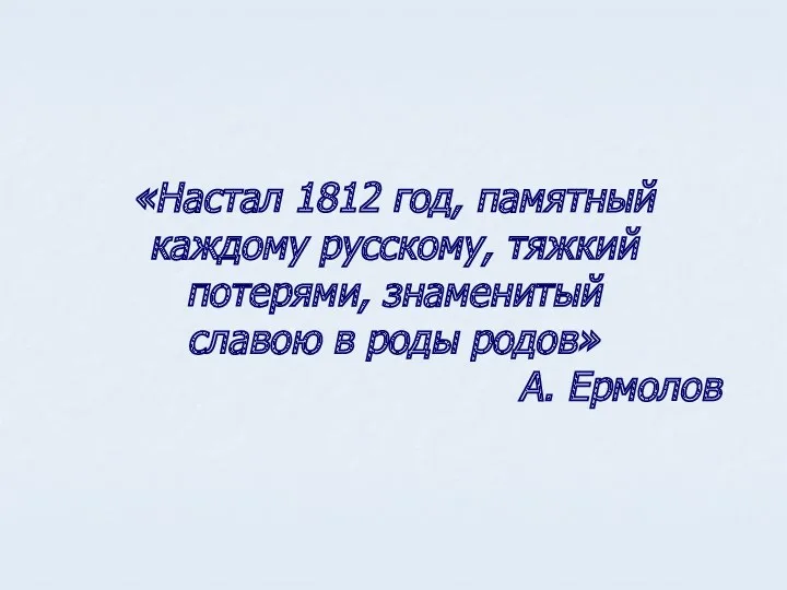 «Настал 1812 год, памятный каждому русскому, тяжкий потерями, знаменитый славою в роды родов» А. Ермолов