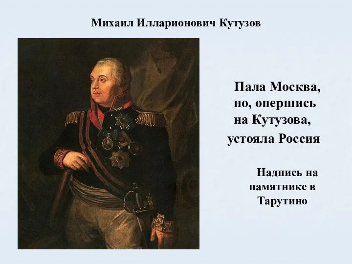 Михаил Илларионович Кутузов Пала Москва, но, опершись на Кутузова, устояла Россия Надпись на памятнике в Тарутино