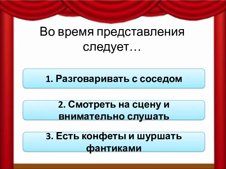 Во время представления следует… 1. Разговаривать с соседом 2. Смотреть