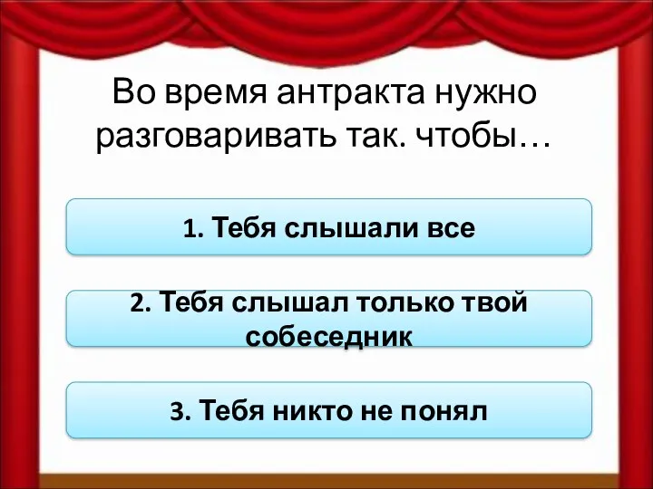 Во время антракта нужно разговаривать так. чтобы… 1. Тебя слышали