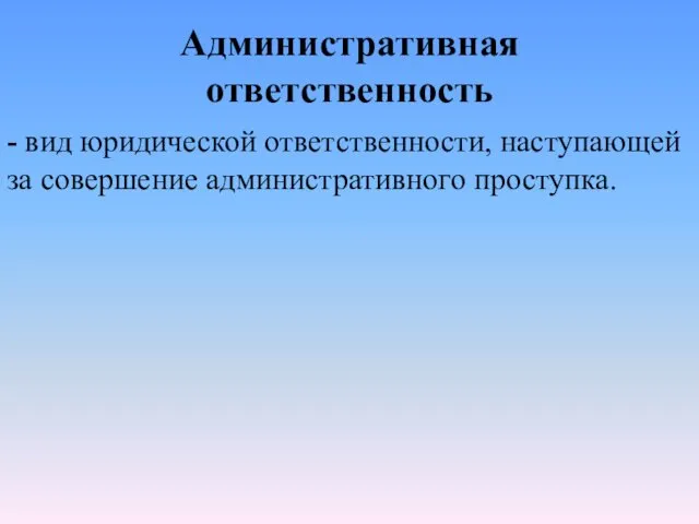 Административная ответственность - вид юридической ответственности, наступающей за совершение административного проступка.