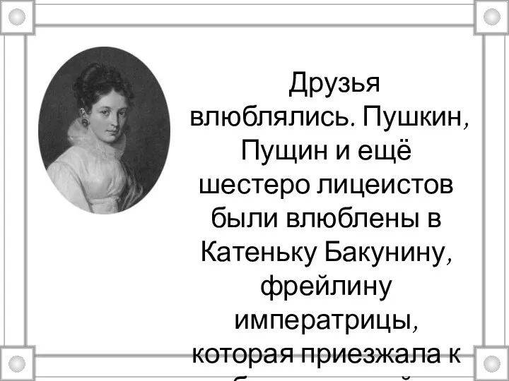 Друзья влюблялись. Пушкин, Пущин и ещё шестеро лицеистов были влюблены в Катеньку Бакунину,