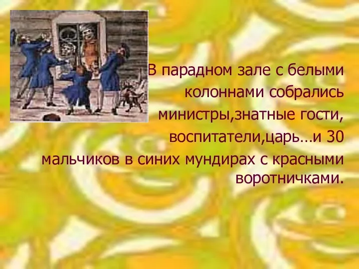 В парадном зале с белыми колоннами собрались министры,знатные гости, воспитатели,царь…и 30 мальчиков в