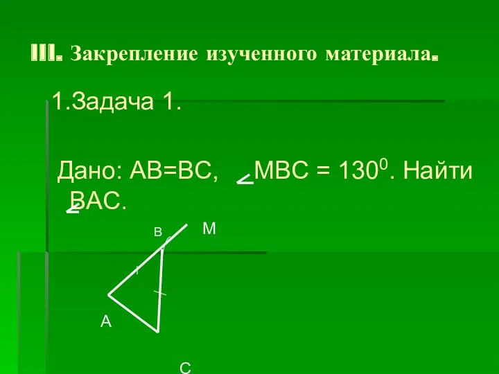 III. Закрепление изученного материала. 1.Задача 1. Дано: AB=BC, MBC = 1300. Найти BAC.