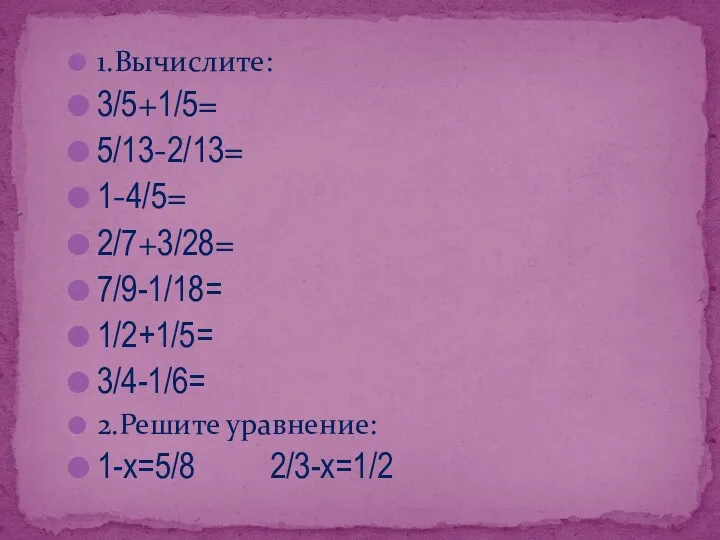 1.Вычислите: 3/5+1/5= 5/13-2/13= 1-4/5= 2/7+3/28= 7/9-1/18= 1/2+1/5= 3/4-1/6= 2.Решите уравнение: 1-х=5/8 2/3-х=1/2