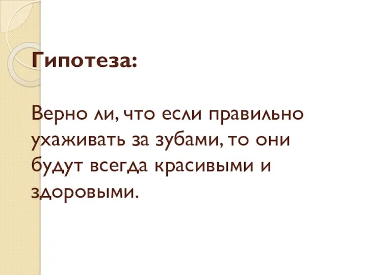 Гипотеза: Верно ли, что если правильно ухаживать за зубами, то они будут всегда красивыми и здоровыми.