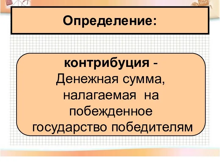 Определение: контрибуция - Денежная сумма, налагаемая на побежденное государство победителям