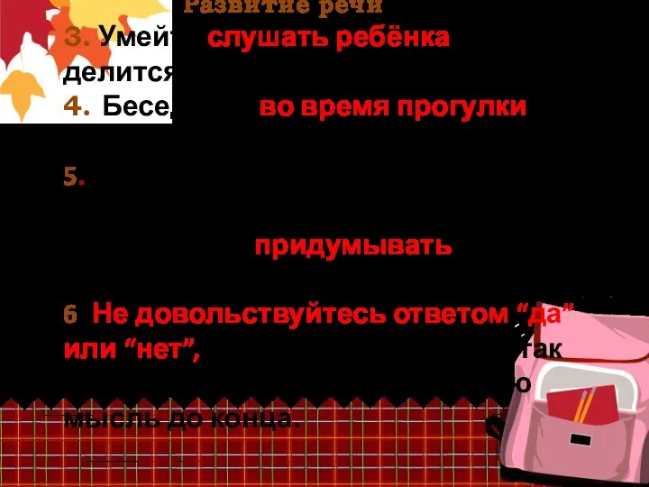 Развитие речи 3. Умейте слушать ребёнка, когда он делится своими впечатлениями. 4. Беседуйте