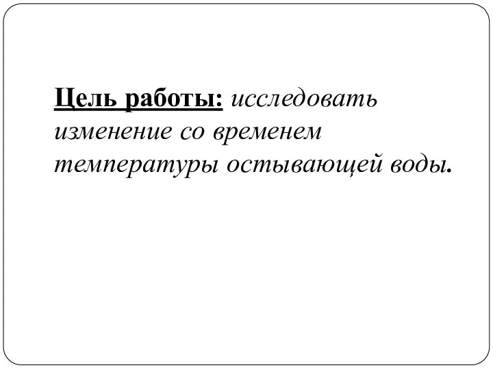 Цель работы: исследовать изменение со временем температуры остывающей воды.