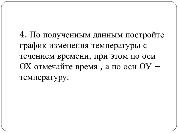 4. По полученным данным постройте график изменения температуры с течением времени, при этом