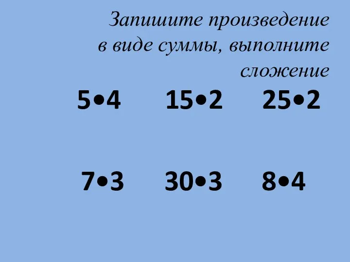 Запишите произведение в виде суммы, выполните сложение 5•4 15•2 25•2 7•3 30•3 8•4