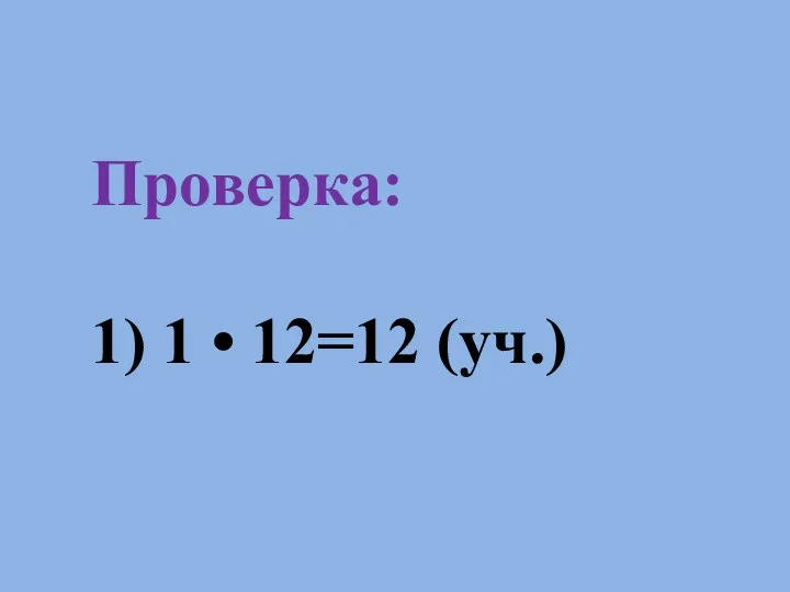 Проверка: 1) 1 • 12=12 (уч.)